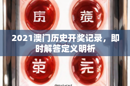 2021澳门历史开奖记录，即时解答定义明析