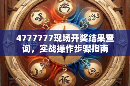 4777777现场开奖结果查询，实战操作步骤指南