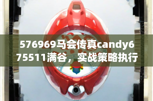 576969马会传真candy675511满谷，实战策略执行与策略解析