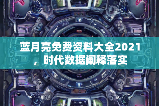 蓝月亮免费资料大全2021，时代数据阐释落实