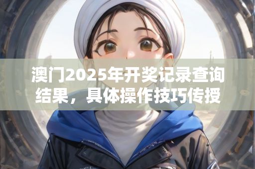 澳门2025年开奖记录查询结果，具体操作技巧传授