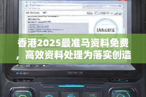 香港2025最准马资料免费，高效资料处理为落实创造有利条件