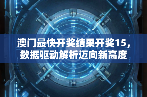 澳门最快开奖结果开奖15，数据驱动解析迈向新高度