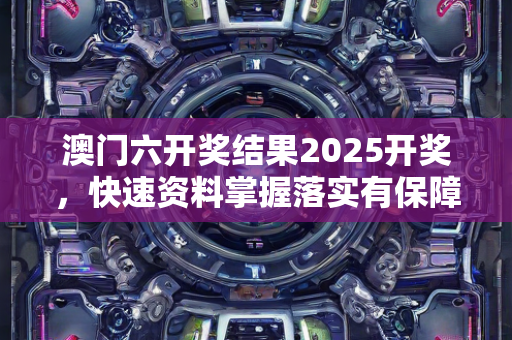 澳门六开奖结果2025开奖，快速资料掌握落实有保障