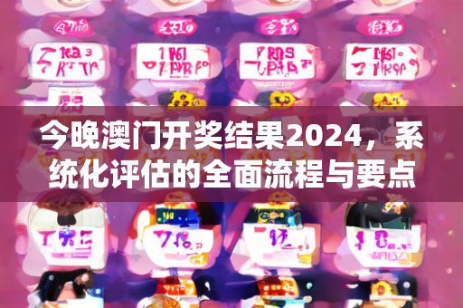 今晚澳门开奖结果2024，系统化评估的全面流程与要点