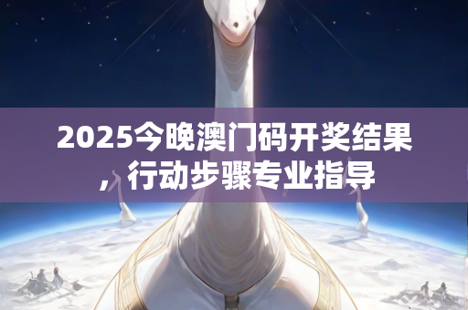 2025今晚澳门码开奖结果，行动步骤专业指导