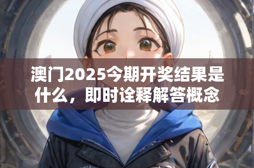 澳门2025今期开奖结果是什么，即时诠释解答概念