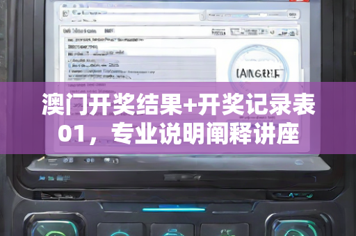 澳门开奖结果+开奖记录表01，专业说明阐释讲座