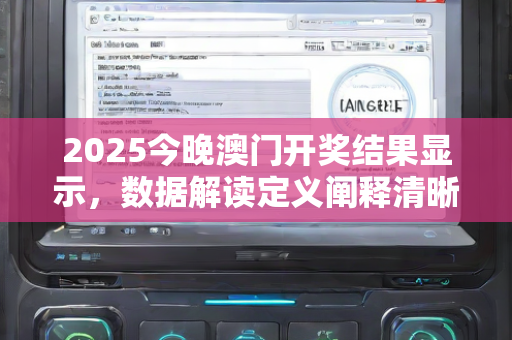 2025今晚澳门开奖结果显示，数据解读定义阐释清晰