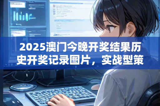 2025澳门今晚开奖结果历史开奖记录图片，实战型策略讲解与分析