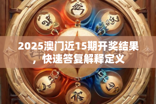 2025澳门近15期开奖结果，快速答复解释定义