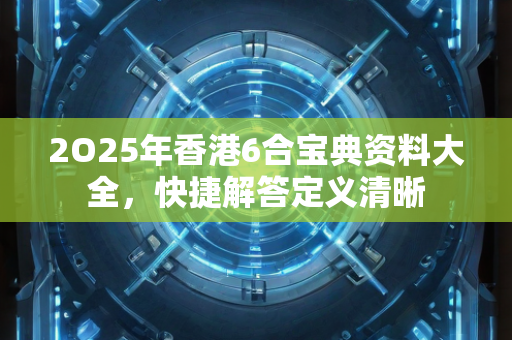 2O25年香港6合宝典资料大全，快捷解答定义清晰