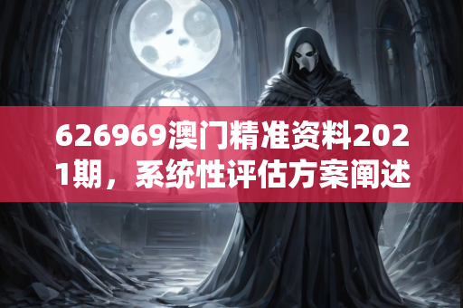 626969澳门精准资料2021期，系统性评估方案阐述