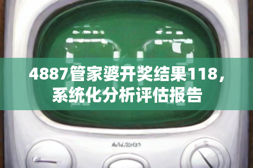 4887管家婆开奖结果118，系统化分析评估报告