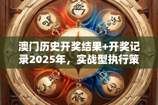 澳门历史开奖结果+开奖记录2025年，实战型执行策略与实战剖析