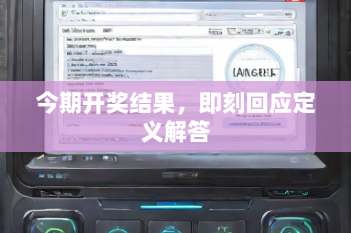 今期开奖结果，即刻回应定义解答