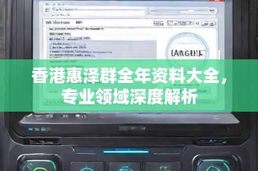 香港惠泽群全年资料大全，专业领域深度解析