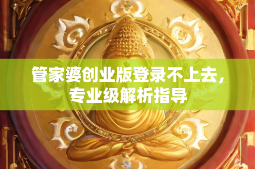 管家婆创业版登录不上去，专业级解析指导