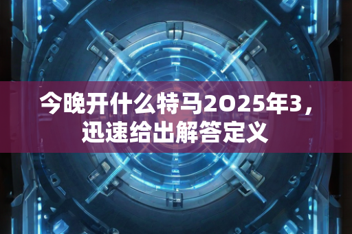 今晚开什么特马2O25年3，迅速给出解答定义