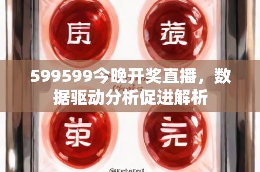 599599今晚开奖直播，数据驱动分析促进解析