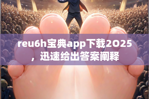 reu6h宝典app下载2O25，迅速给出答案阐释