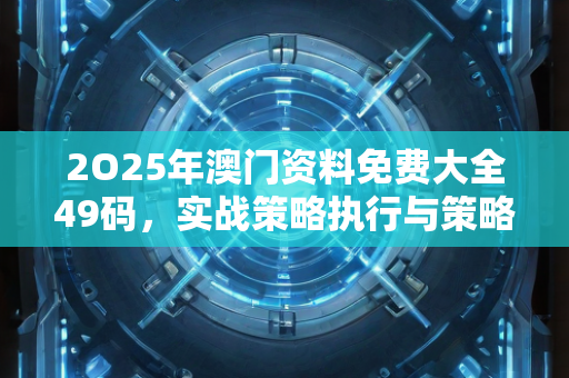 2O25年澳门资料免费大全49码，实战策略执行与策略解析