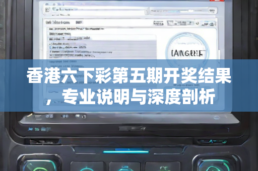 香港六下彩第五期开奖结果，专业说明与深度剖析