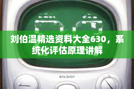 刘伯温精选资料大全630，系统化评估原理讲解