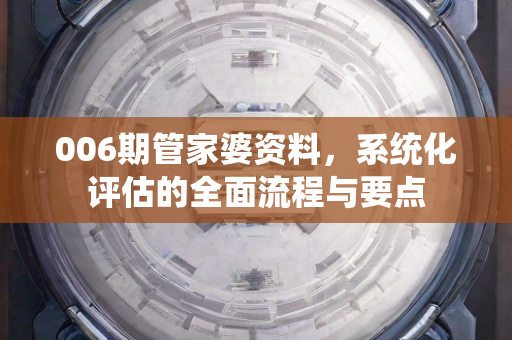 006期管家婆资料，系统化评估的全面流程与要点