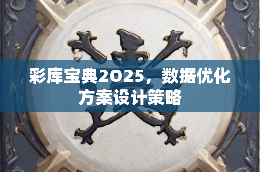 彩库宝典2O25，数据优化方案设计策略