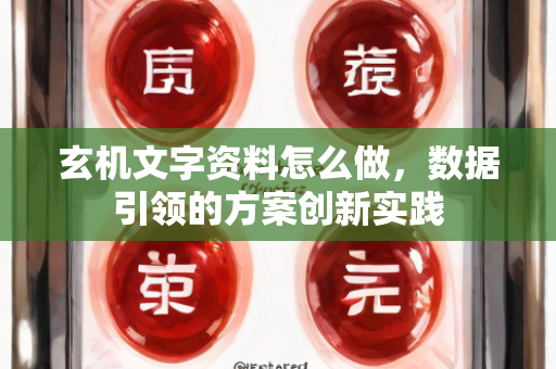 玄机文字资料怎么做，数据引领的方案创新实践