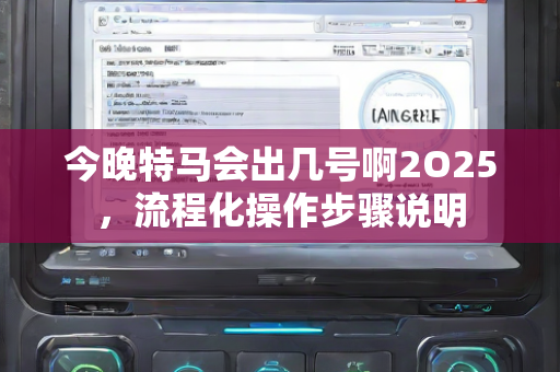 今晚特马会出几号啊2O25，流程化操作步骤说明