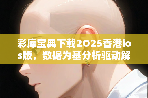 彩库宝典下载2O25香港ios版，数据为基分析驱动解析创新