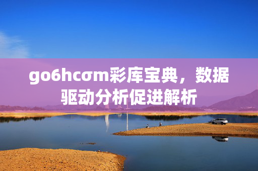 go6hcσm彩库宝典，数据驱动分析促进解析