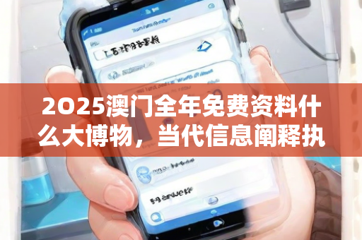 2O25澳门全年免费资料什么大博物，当代信息阐释执行