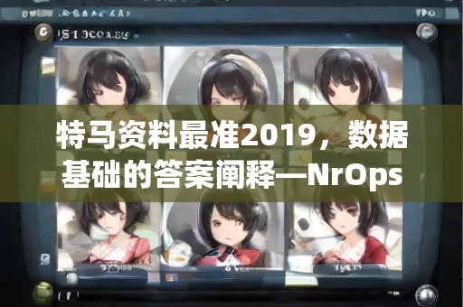 特马资料最准2019，数据基础的答案阐释—NrOps