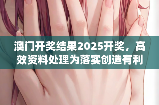 澳门开奖结果2025开奖，高效资料处理为落实创造有利条件—NoPqr