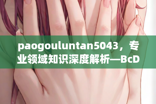 paogouluntan5043，专业领域知识深度解析—BcDaE