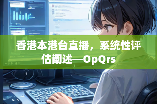 香港本港台直播，系统性评估阐述—OpQrs