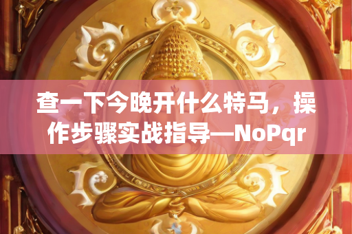 查一下今晚开什么特马，操作步骤实战指导—NoPqr