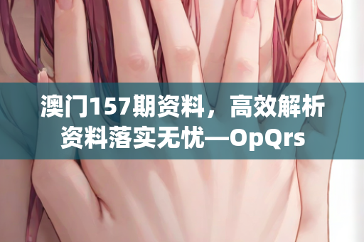 澳门157期资料，高效解析资料落实无忧—OpQrs