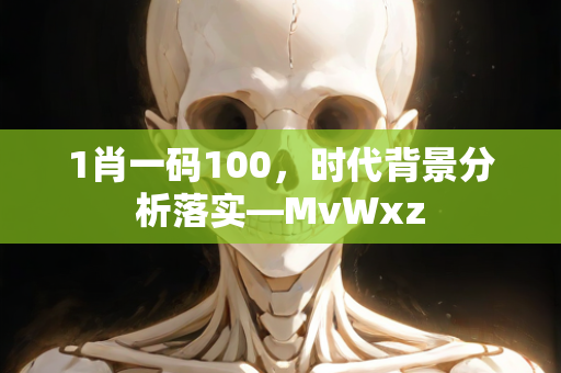 1肖一码100，时代背景分析落实—MvWxz