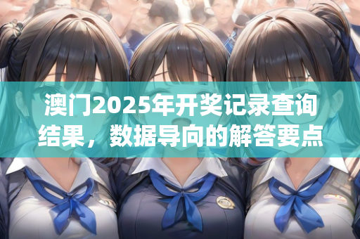 澳门2025年开奖记录查询结果，数据导向的解答要点解析—PqRsu