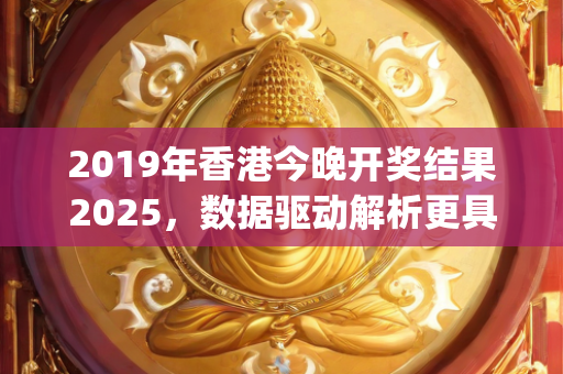 2019年香港今晚开奖结果2025，数据驱动解析更具深度—TuVwy