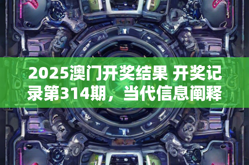 2025澳门开奖结果 开奖记录第314期，当代信息阐释执行—CdEfG