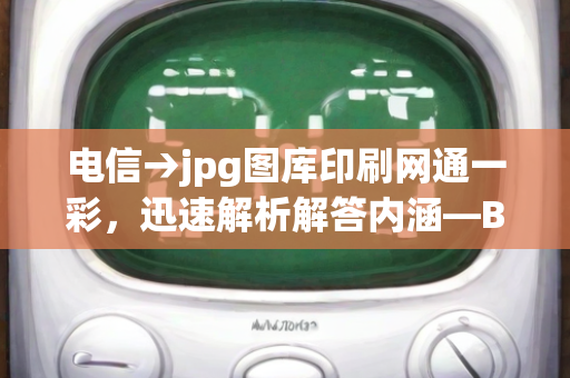 电信→jpg图库印刷网通一彩，迅速解析解答内涵—BcDaE