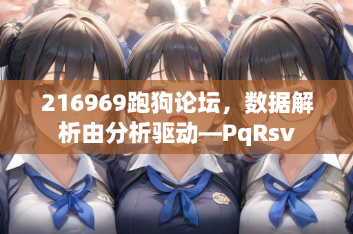 216969跑狗论坛，数据解析由分析驱动—PqRsv