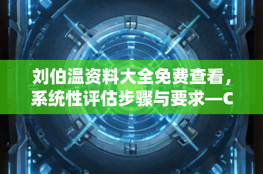 刘伯温资料大全免费查看，系统性评估步骤与要求—CeDfG