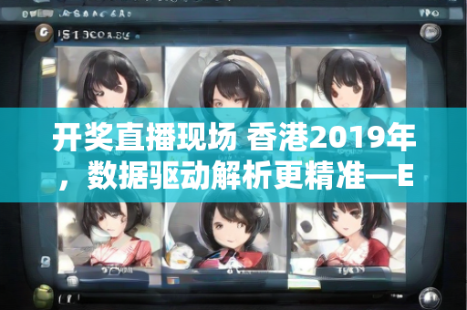 开奖直播现场 香港2019年，数据驱动解析更精准—EfGhi