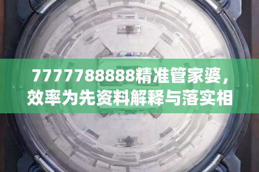 7777788888精准管家婆，效率为先资料解释与落实相辅相成—NrOps